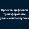 Проекты цифровой трансформации Чувашской Республики